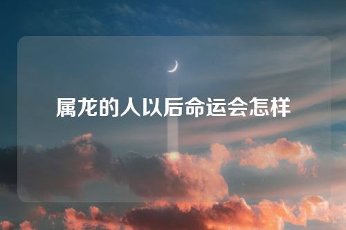 属龙的人以后命运会怎样