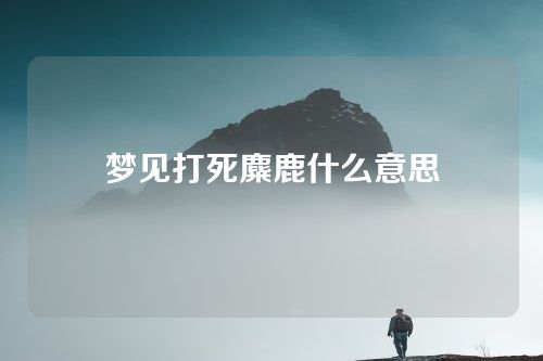 梦见打死麋鹿什么意思
