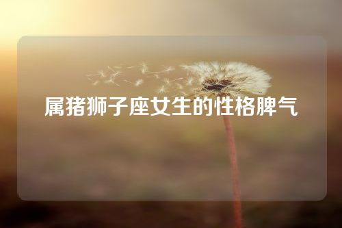 属猪狮子座女生的性格脾气