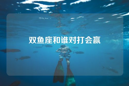 双鱼座和谁对打会赢