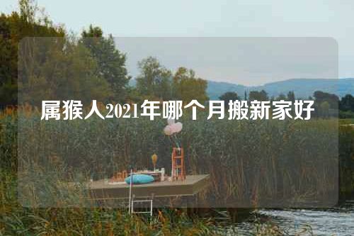 属猴人2021年哪个月搬新家好