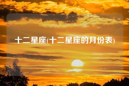 十二星座(十二星座的月份表)