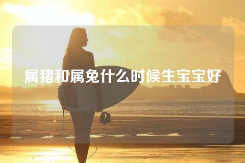 属猪和属兔什么时候生宝宝好