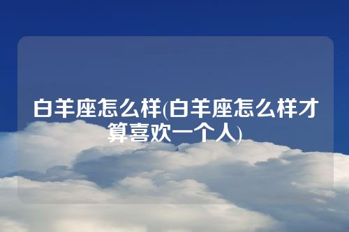 白羊座怎么样(白羊座怎么样才算喜欢一个人)