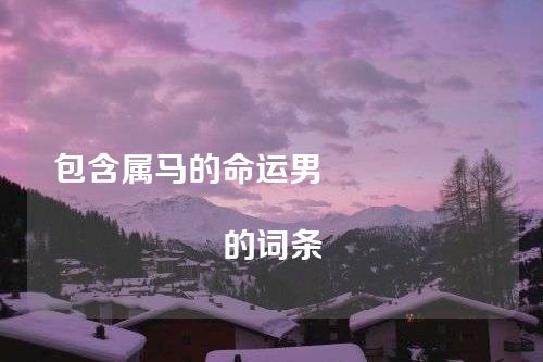 包含属马的命运男																			的词条