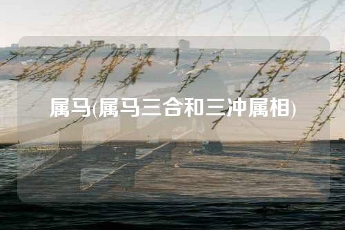 属马(属马三合和三冲属相)