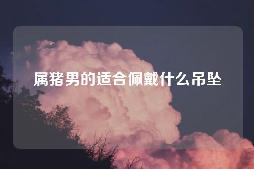 属猪男的适合佩戴什么吊坠