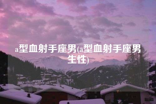 a型血射手座男(a型血射手座男生性)
