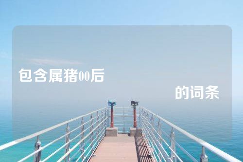 包含属猪00后																			的词条