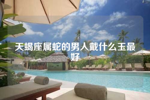 天蝎座属蛇的男人戴什么玉最好