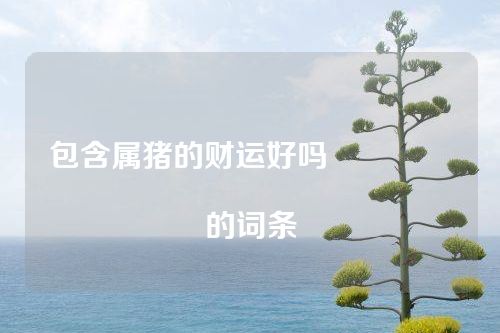 包含属猪的财运好吗																			的词条