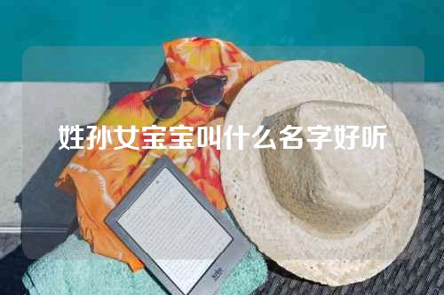 姓孙女宝宝叫什么名字好听
