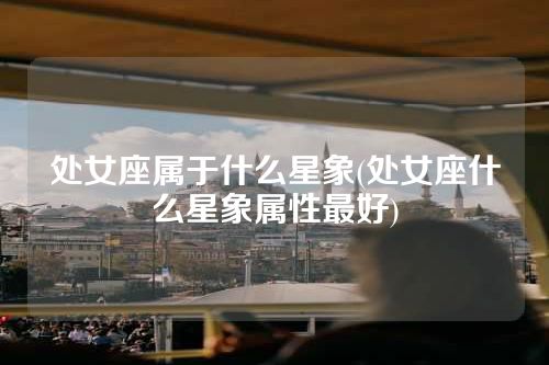 处女座属于什么星象(处女座什么星象属性最好)