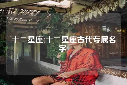 十二星座(十二星座古代专属名字)