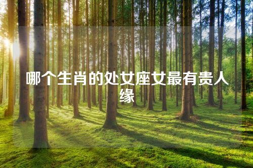 哪个生肖的处女座女最有贵人缘