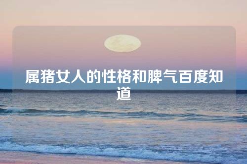 属猪女人的性格和脾气百度知道