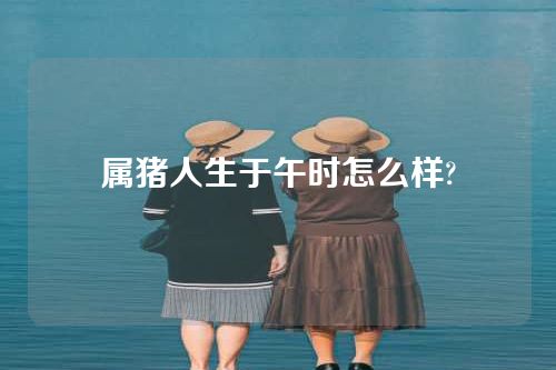 属猪人生于午时怎么样?