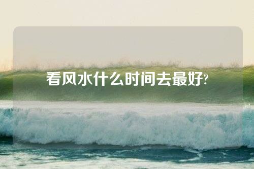 看风水什么时间去最好?