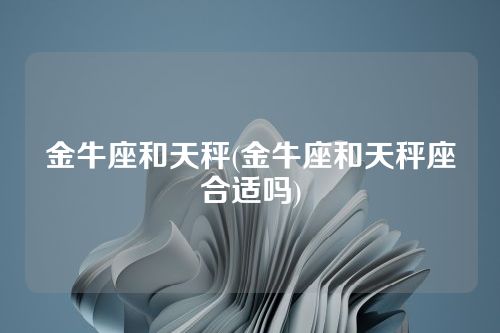 金牛座和天秤(金牛座和天秤座合适吗)