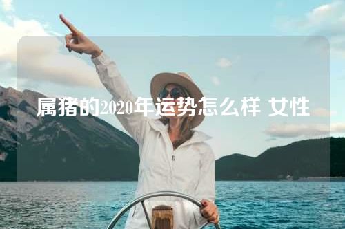 属猪的2020年运势怎么样 女性