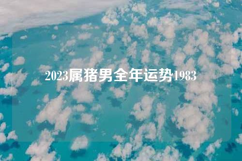 2023属猪男全年运势1983
