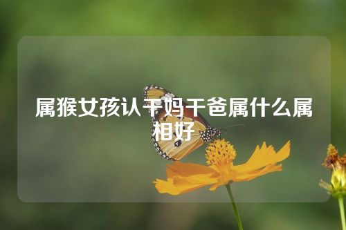属猴女孩认干妈干爸属什么属相好