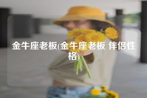 金牛座老板(金牛座老板 伴侣性格)